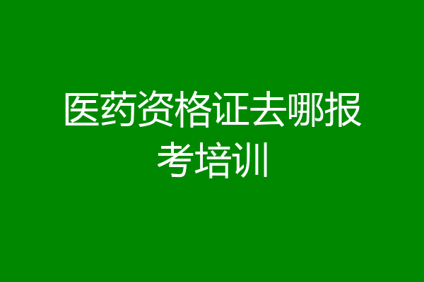 医药资格证去哪报考培训