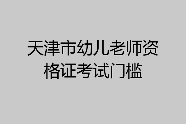 天津市幼儿老师资格证考试门槛