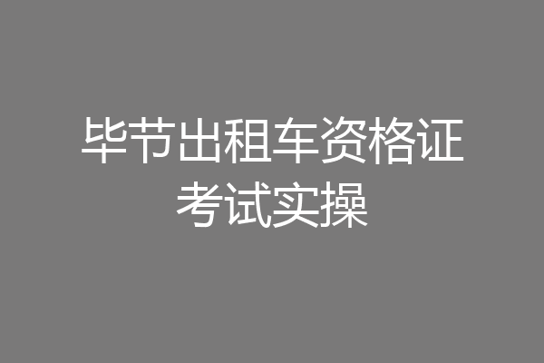 毕节出租车资格证考试实操