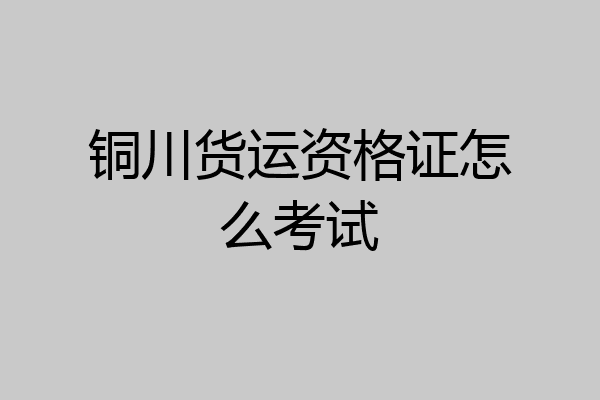 铜川货运资格证怎么考试