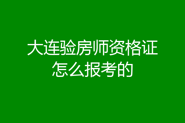 大连验房师资格证怎么报考的