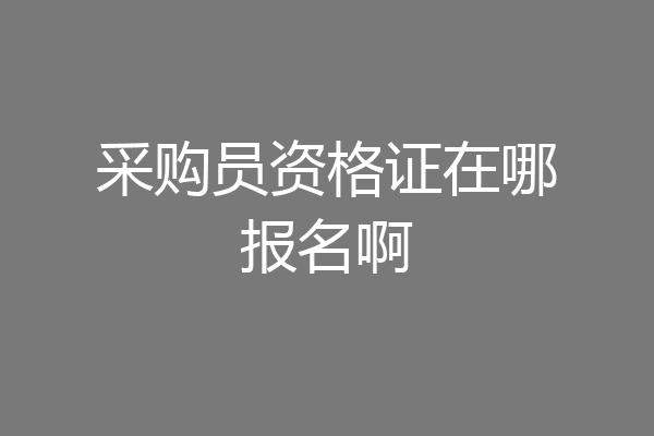 采购员资格证在哪报名啊