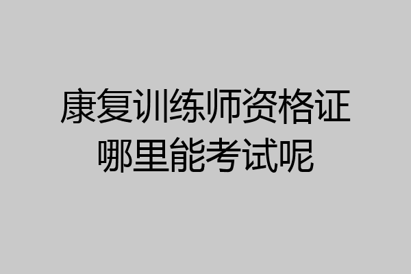 康复训练师资格证哪里能考试呢