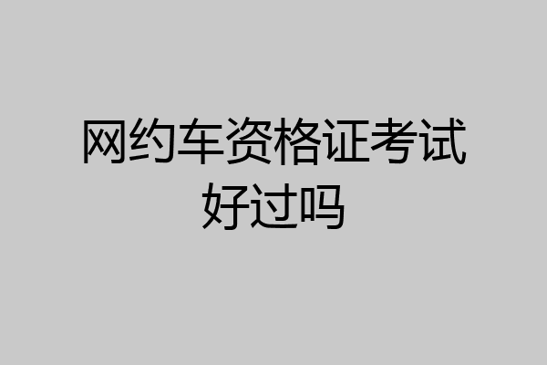 网约车资格证考试好过吗