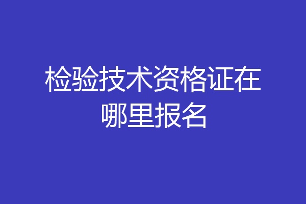 检验技术资格证在哪里报名