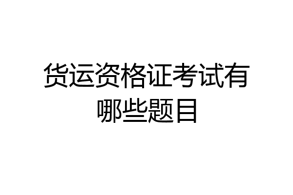 货运资格证考试有哪些题目