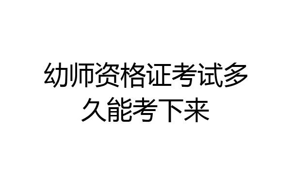 幼师资格证考试多久能考下来