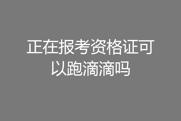 正在报考资格证可以跑滴滴吗