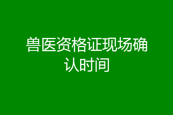 兽医资格证现场确认时间