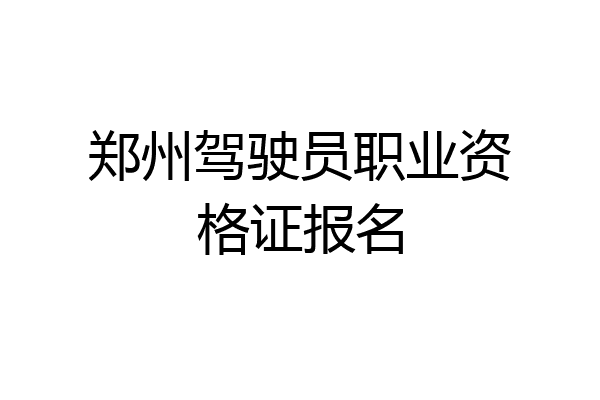 郑州驾驶员职业资格证报名