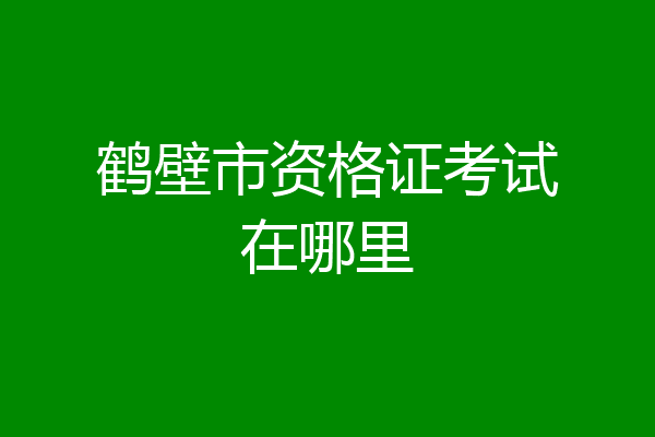 鹤壁市资格证考试在哪里