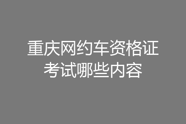 重庆网约车资格证考试哪些内容