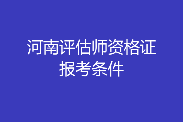 河南评估师资格证报考条件