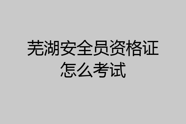 芜湖安全员资格证怎么考试