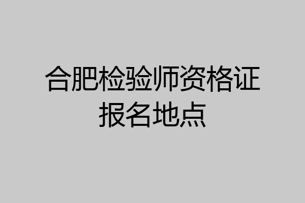 合肥检验师资格证报名地点