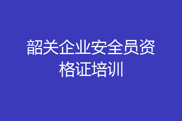 韶关企业安全员资格证培训