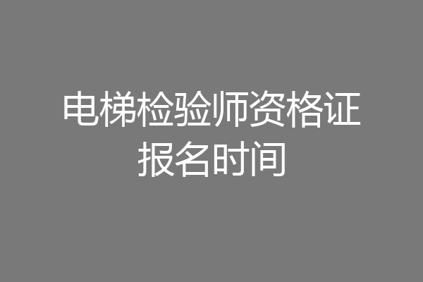 电梯检验师资格证报名时间