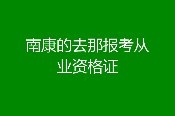 南康的去那报考从业资格证