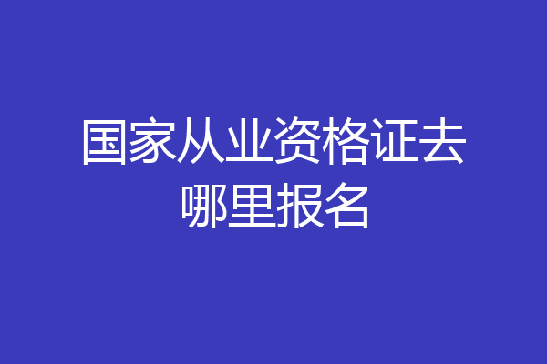 国家从业资格证去哪里报名