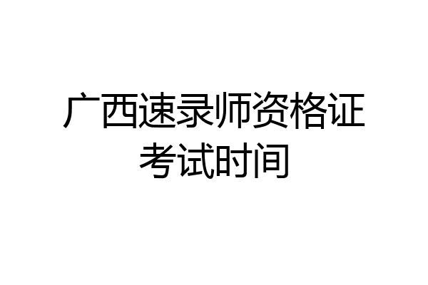 广西速录师资格证考试时间