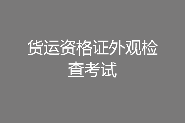 货运资格证外观检查考试