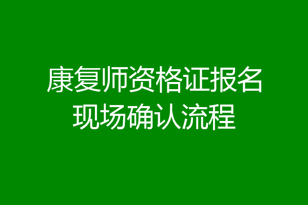康复师资格证报名现场确认流程
