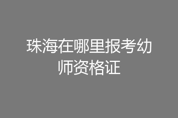 珠海在哪里报考幼师资格证