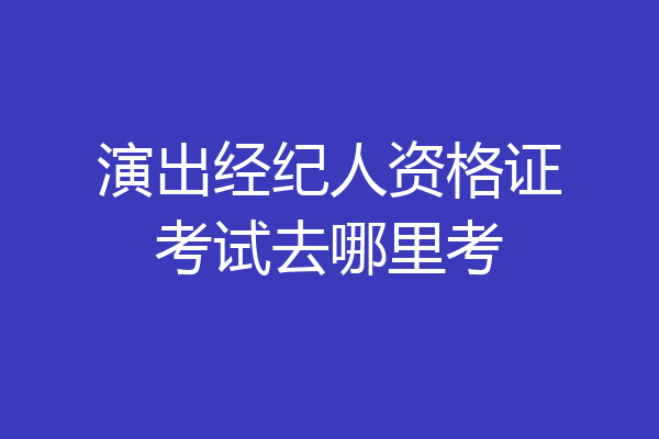 演出经纪人资格证考试去哪里考