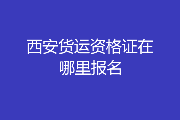 西安货运资格证在哪里报名