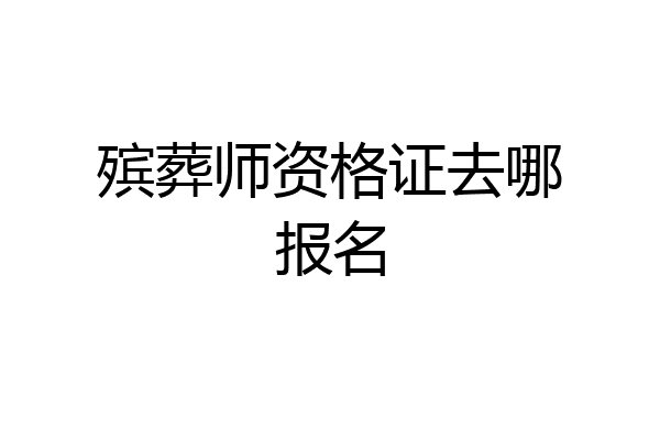 殡葬师资格证去哪报名
