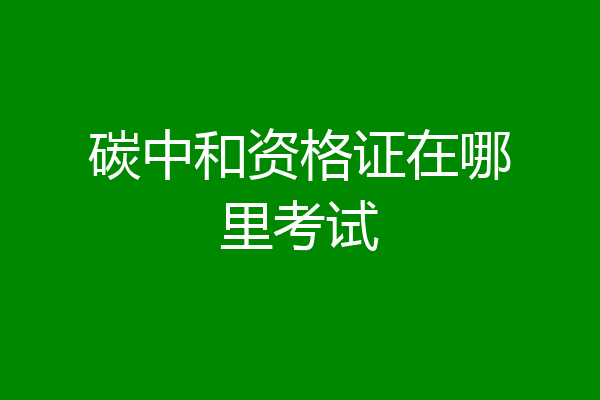 碳中和资格证在哪里考试