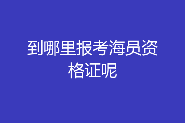 到哪里报考海员资格证呢