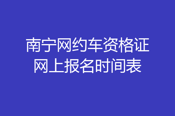 南宁网约车资格证网上报名时间表