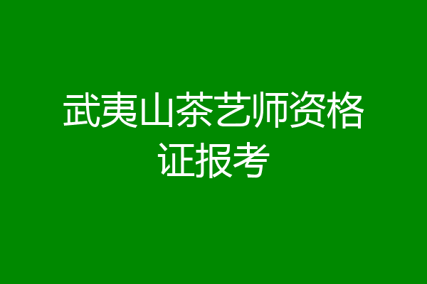 武夷山茶艺师资格证报考
