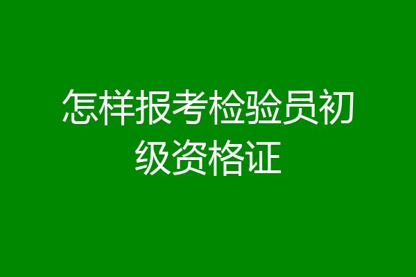 怎样报考检验员初级资格证