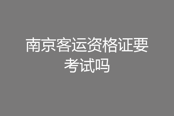 南京客运资格证要考试吗