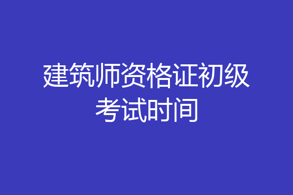 建筑师资格证初级考试时间