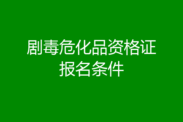 剧毒危化品资格证报名条件
