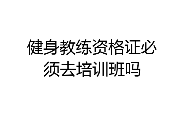 健身教练资格证必须去培训班吗
