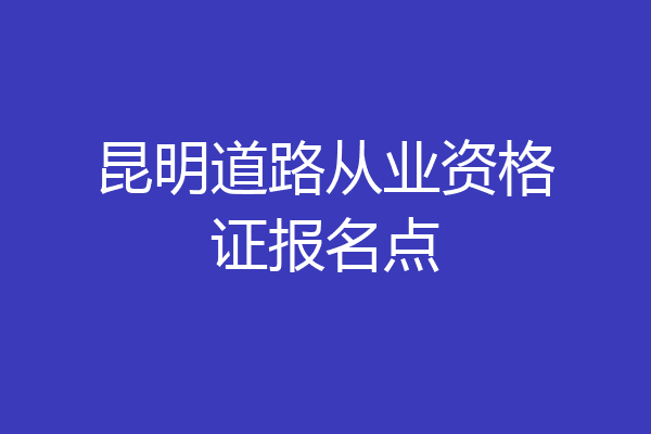 昆明道路从业资格证报名点
