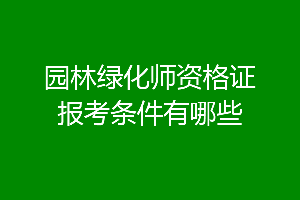 园林绿化师资格证报考条件有哪些