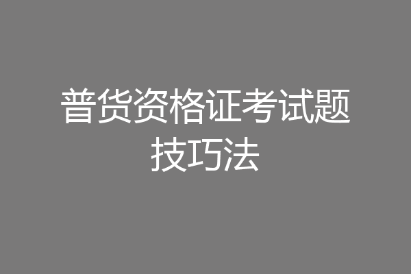 普货资格证考试题技巧法