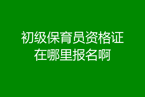 初级保育员资格证在哪里报名啊