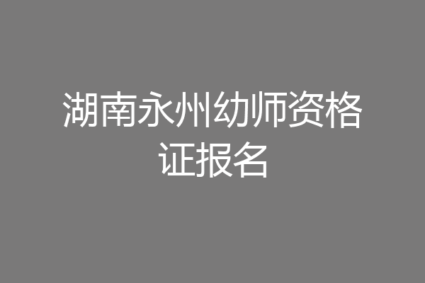 湖南永州幼师资格证报名