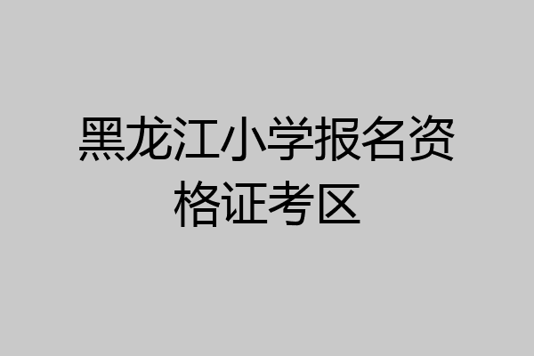黑龙江小学报名资格证考区