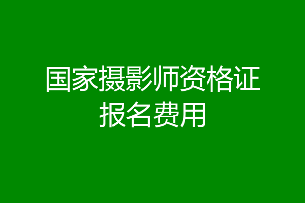 国家摄影师资格证报名费用