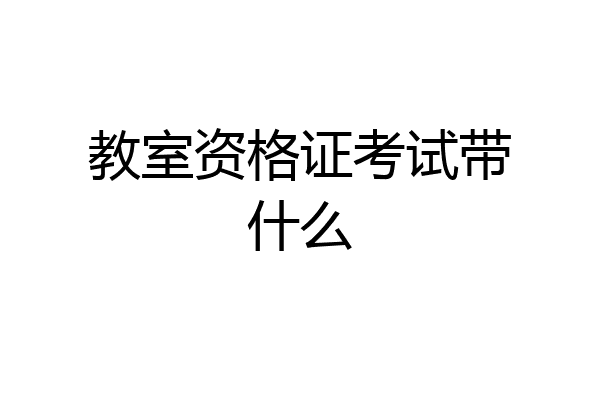 教室资格证考试带什么