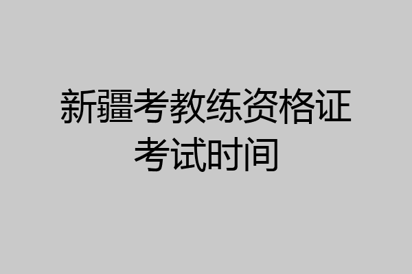 新疆考教练资格证考试时间