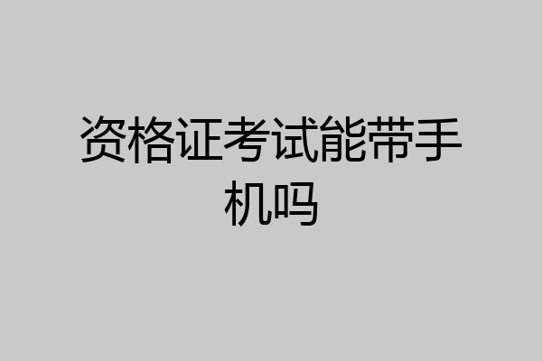 资格证考试能带手机吗