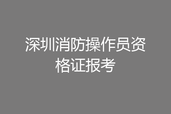 深圳消防操作员资格证报考